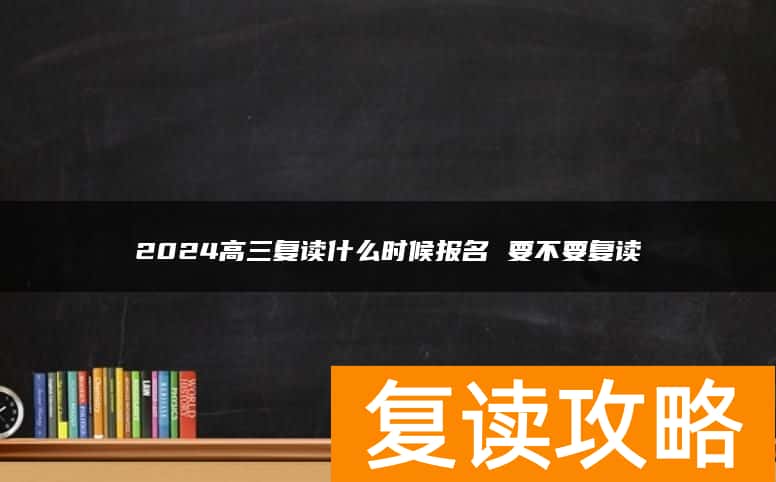 2024高三复读什么时候报名 要不要复读