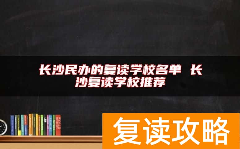 长沙民办的复读学校名单 长沙复读学校推荐