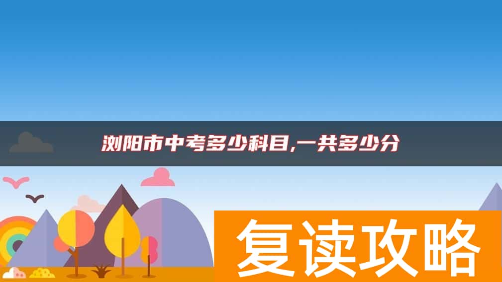 浏阳市中考多少科目,一共多少分