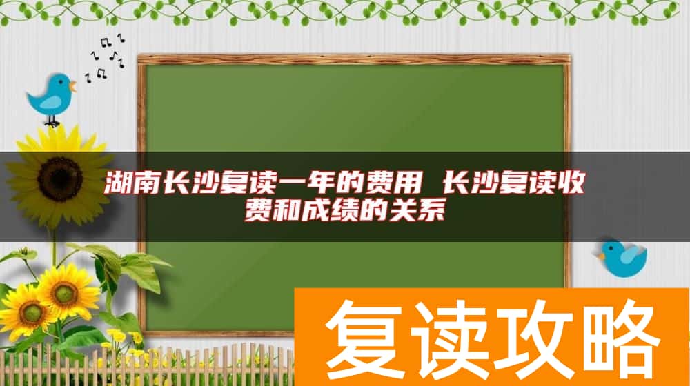 湖南长沙复读一年的费用 长沙复读收费和成绩的关系